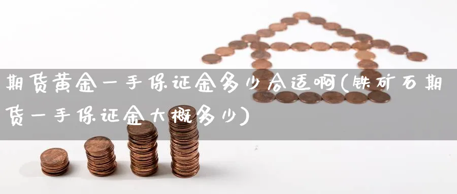 期货黄金一手保证金多少合适啊(铁矿石期货一手保证金大概多少)_期货喊单_第1张_青花期货直播间 期货黄金一手保证金多少合适啊(铁矿石期货一手保证金大概多少)_https://qh.ynbygsw.com_期货喊单_第1张