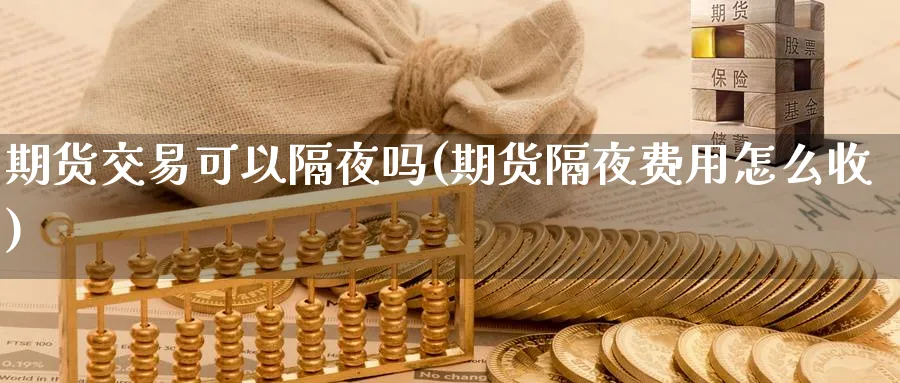 期货交易可以隔夜吗(期货隔夜费用怎么收)_国际期货_第1张_青花期货直播间 期货交易可以隔夜吗(期货隔夜费用怎么收)_https://qh.ynbygsw.com_国际期货_第1张