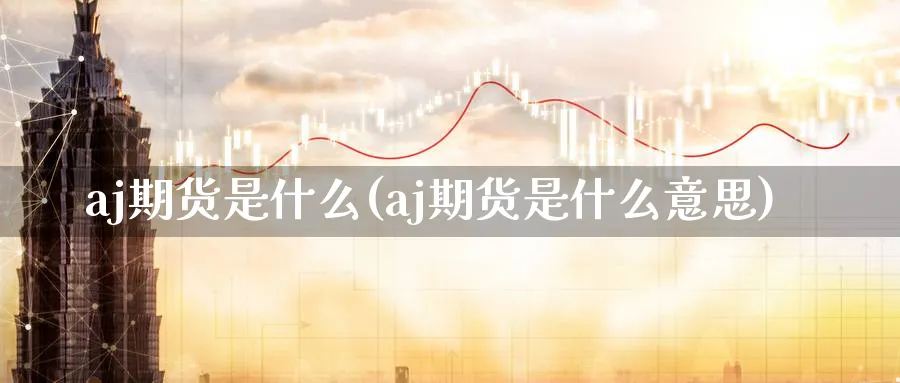 aj期货是什么(aj期货是什么意思)_https://qh.ynbygsw.com_国际期货_第1张