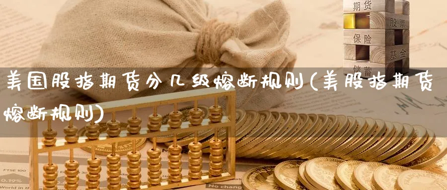美国股指期货分几级熔断规则(美股指期货熔断规则)_财金百科_第1张_青花期货直播间 美国股指期货分几级熔断规则(美股指期货熔断规则)_https://qh.ynbygsw.com_财金百科_第1张