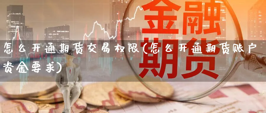 怎么开通期货交易权限(怎么开通期货账户资金要求)_期货喊单_第1张_青花期货直播间 怎么开通期货交易权限(怎么开通期货账户资金要求)_https://qh.ynbygsw.com_期货喊单_第1张
