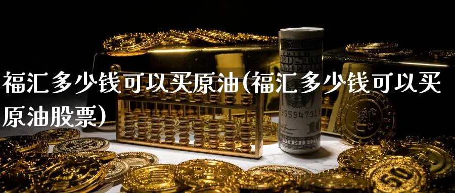 福汇多少钱可以买原油(福汇多少钱可以买原油股票)_期货直播_第1张_青花期货直播间 福汇多少钱可以买原油(福汇多少钱可以买原油股票)_https://qh.ynbygsw.com_期货直播_第1张