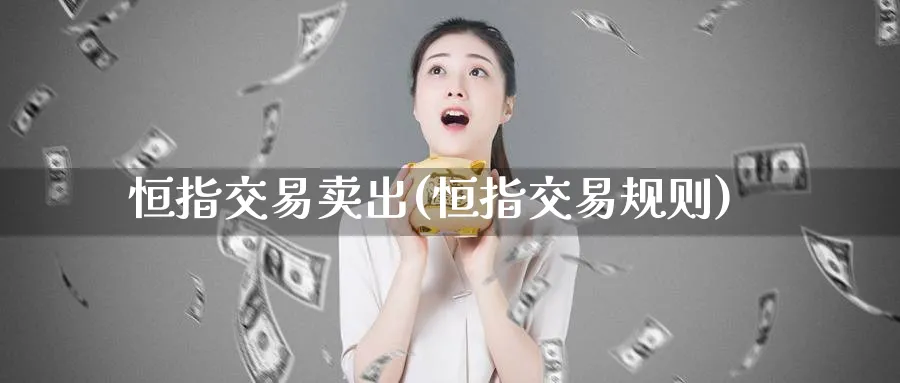 恒指交易卖出(恒指交易规则)_财金知识_第1张_青花期货直播间 恒指交易卖出(恒指交易规则)_https://qh.ynbygsw.com_财金知识_第1张