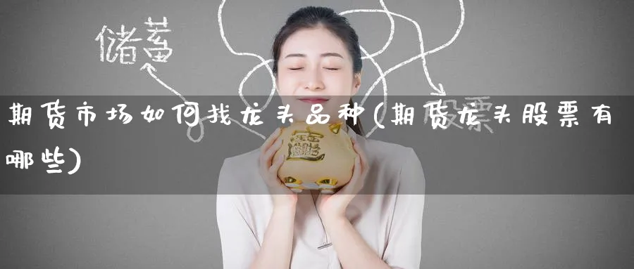 期货市场如何找龙头品种(期货龙头股票有哪些)_国际期货_第1张_青花期货直播间 期货市场如何找龙头品种(期货龙头股票有哪些)_https://qh.ynbygsw.com_国际期货_第1张