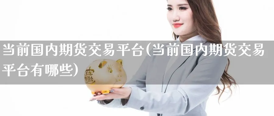 当前国内期货交易平台(当前国内期货交易平台有哪些)_期货喊单_第1张_青花期货直播间 当前国内期货交易平台(当前国内期货交易平台有哪些)_https://qh.ynbygsw.com_期货喊单_第1张