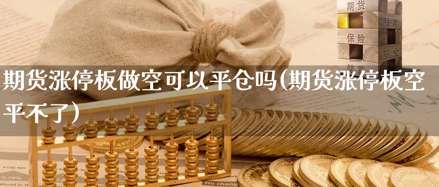 期货涨停板做空可以平仓吗(期货涨停板空平不了)_国际期货_第1张_青花期货直播间 期货涨停板做空可以平仓吗(期货涨停板空平不了)_https://qh.ynbygsw.com_国际期货_第1张