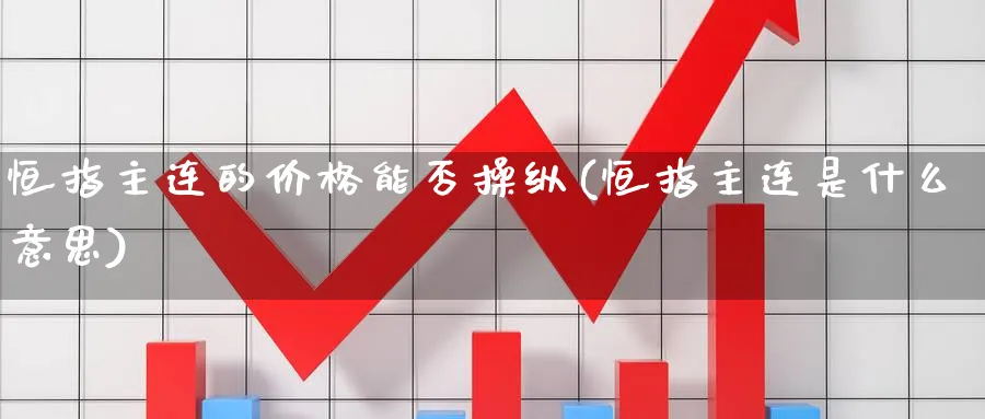 恒指主连的价格能否操纵(恒指主连是什么意思)_国际期货_第1张_青花期货直播间 恒指主连的价格能否操纵(恒指主连是什么意思)_https://qh.ynbygsw.com_国际期货_第1张