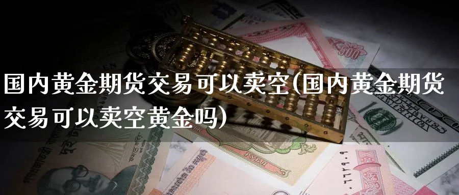国内黄金期货交易可以卖空(国内黄金期货交易可以卖空黄金吗)_财金知识_第1张_青花期货直播间 国内黄金期货交易可以卖空(国内黄金期货交易可以卖空黄金吗)_https://qh.ynbygsw.com_财金知识_第1张