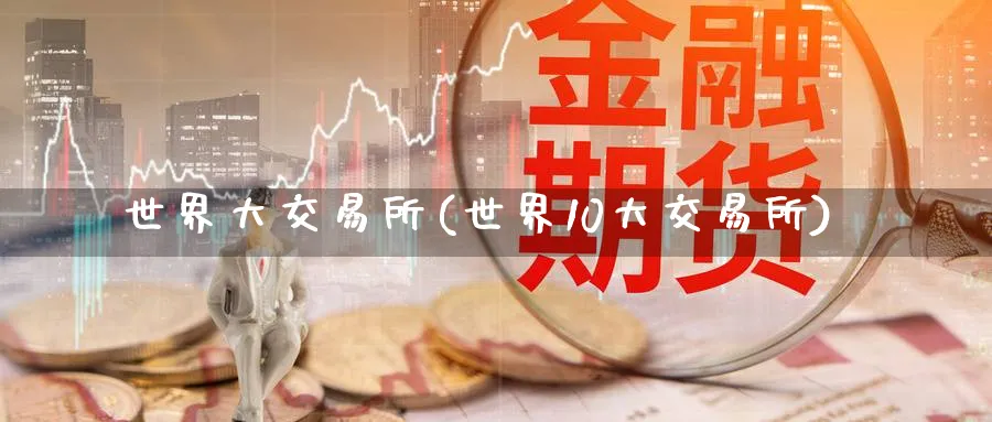 世界大交易所(世界10大交易所)_期货喊单_第1张_青花期货直播间 世界大交易所(世界10大交易所)_https://qh.ynbygsw.com_期货喊单_第1张