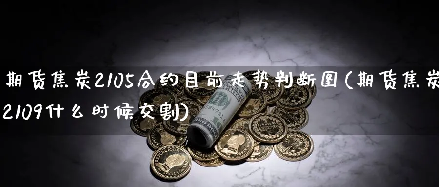 期货焦炭2105合约目前走势判断图(期货焦炭2109什么时候交割)_期货喊单_第1张_青花期货直播间 期货焦炭2105合约目前走势判断图(期货焦炭2109什么时候交割)_https://qh.ynbygsw.com_期货喊单_第1张