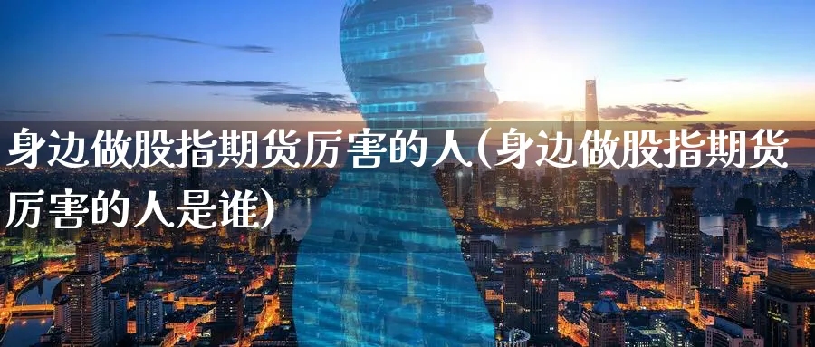 身边做股指期货厉害的人(身边做股指期货厉害的人是谁)_期货交易_第1张_青花期货直播间 身边做股指期货厉害的人(身边做股指期货厉害的人是谁)_https://qh.ynbygsw.com_期货交易_第1张