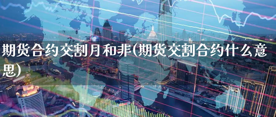 期货合约交割月和非(期货交割合约什么意思)_https://qh.ynbygsw.com_期货交易_第1张