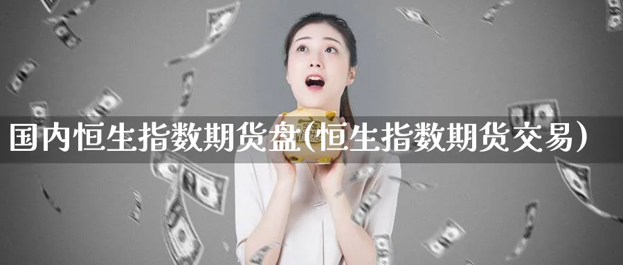国内恒生指数期货盘(恒生指数期货交易)_期货喊单_第1张_青花期货直播间 国内恒生指数期货盘(恒生指数期货交易)_https://qh.ynbygsw.com_期货喊单_第1张