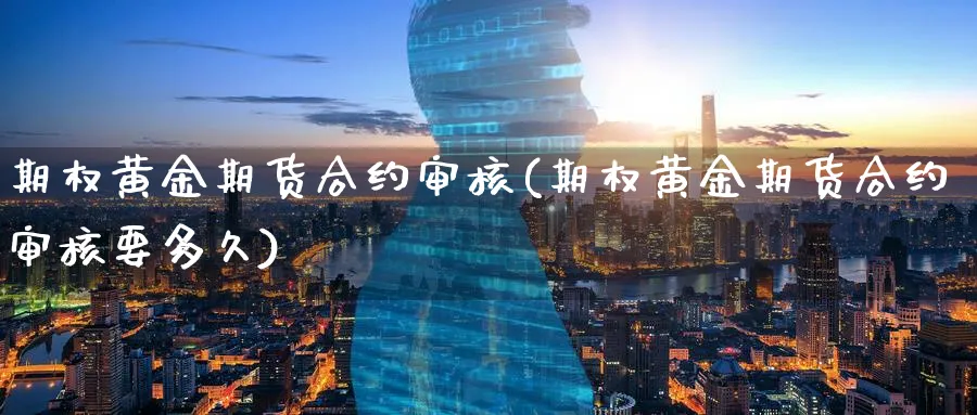 期权黄金期货合约审核(期权黄金期货合约审核要多久)_财金百科_第1张_青花期货直播间 期权黄金期货合约审核(期权黄金期货合约审核要多久)_https://qh.ynbygsw.com_财金百科_第1张