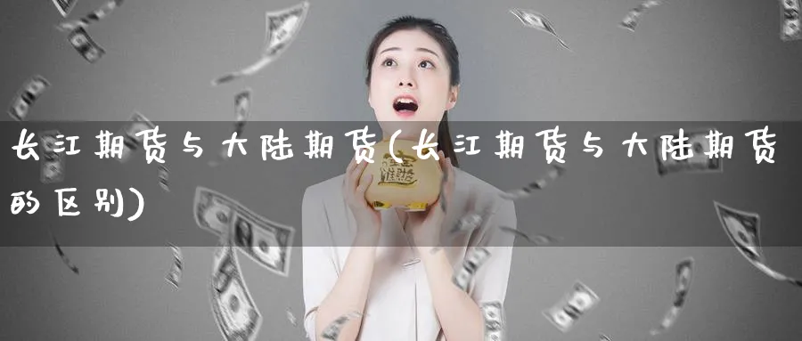 长江期货与大陆期货(长江期货与大陆期货的区别)_财金知识_第1张_青花期货直播间 长江期货与大陆期货(长江期货与大陆期货的区别)_https://qh.ynbygsw.com_财金知识_第1张