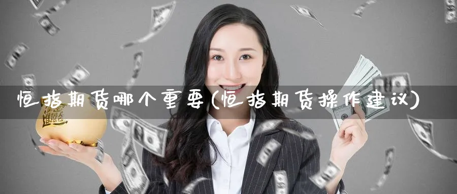 恒指期货哪个重要(恒指期货操作建议)_期货直播_第1张_青花期货直播间 恒指期货哪个重要(恒指期货操作建议)_https://qh.ynbygsw.com_期货直播_第1张