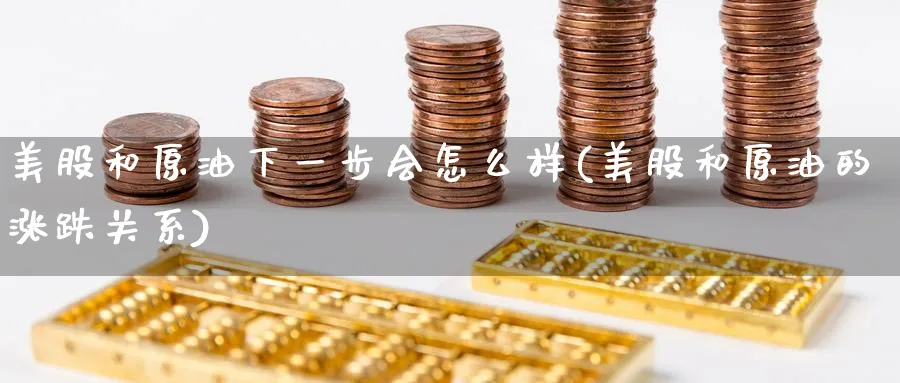美股和原油下一步会怎么样(美股和原油的涨跌关系)_期货交易_第1张_青花期货直播间 美股和原油下一步会怎么样(美股和原油的涨跌关系)_https://qh.ynbygsw.com_期货交易_第1张