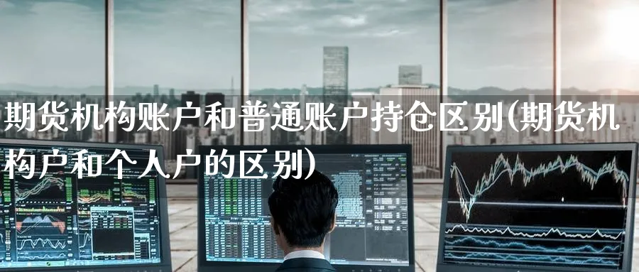 期货机构账户和普通账户持仓区别(期货机构户和个人户的区别)_期货交易_第1张_青花期货直播间 期货机构账户和普通账户持仓区别(期货机构户和个人户的区别)_https://qh.ynbygsw.com_期货交易_第1张