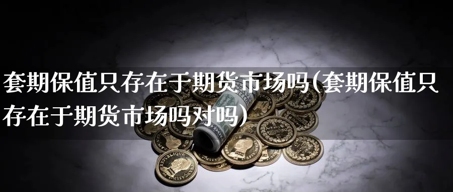 套期保值只存在于期货市场吗(套期保值只存在于期货市场吗对吗)_财金百科_第1张_青花期货直播间 套期保值只存在于期货市场吗(套期保值只存在于期货市场吗对吗)_https://qh.ynbygsw.com_财金百科_第1张