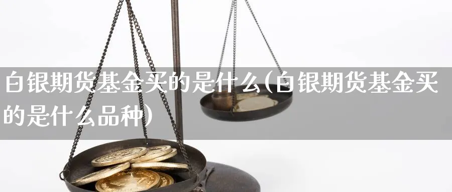 白银期货基金买的是什么(白银期货基金买的是什么品种)_期货交易_第1张_青花期货直播间 白银期货基金买的是什么(白银期货基金买的是什么品种)_https://qh.ynbygsw.com_期货交易_第1张
