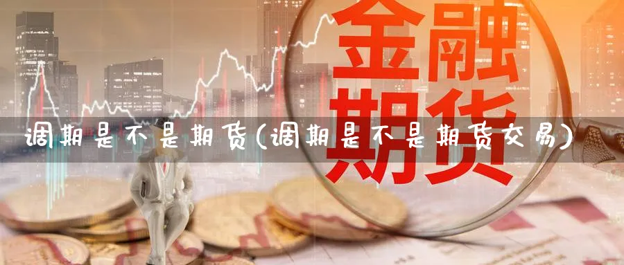 调期是不是期货(调期是不是期货交易)_期货交易_第1张_青花期货直播间 调期是不是期货(调期是不是期货交易)_https://qh.ynbygsw.com_期货交易_第1张