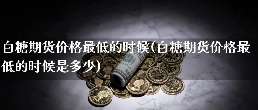白糖期货价格最低的时候(白糖期货价格最低的时候是多少)_期货直播_第1张_青花期货直播间 白糖期货价格最低的时候(白糖期货价格最低的时候是多少)_https://qh.ynbygsw.com_期货直播_第1张