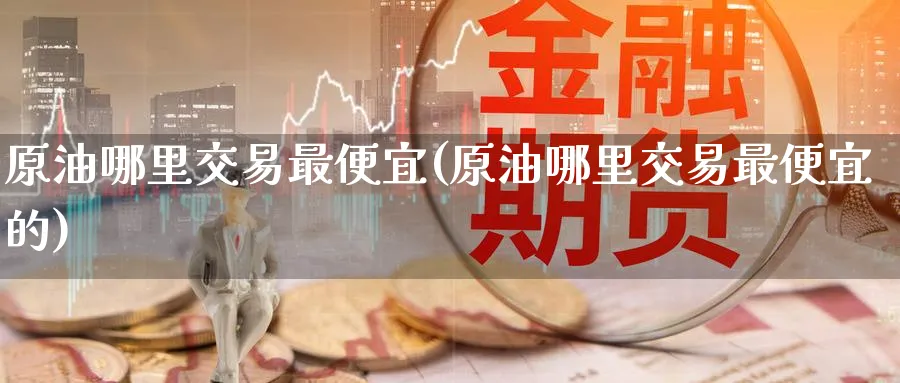 原油哪里交易最便宜(原油哪里交易最便宜的)_财金百科_第1张_青花期货直播间 原油哪里交易最便宜(原油哪里交易最便宜的)_https://qh.ynbygsw.com_财金百科_第1张