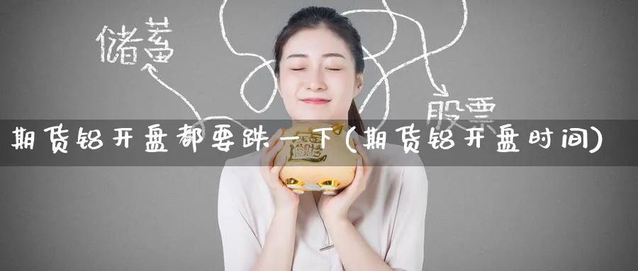 期货铝开盘都要跌一下(期货铝开盘时间)_期货直播_第1张_青花期货直播间 期货铝开盘都要跌一下(期货铝开盘时间)_https://qh.ynbygsw.com_期货直播_第1张