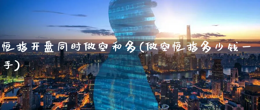 恒指开盘同时做空和多(做空恒指多少钱一手)_期货直播_第1张_青花期货直播间 恒指开盘同时做空和多(做空恒指多少钱一手)_https://qh.ynbygsw.com_期货直播_第1张