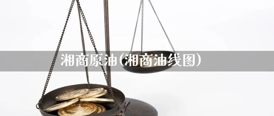 湘商原油(湘商油线图)_期货交易_第1张_青花期货直播间 湘商原油(湘商油线图)_https://qh.ynbygsw.com_期货交易_第1张
