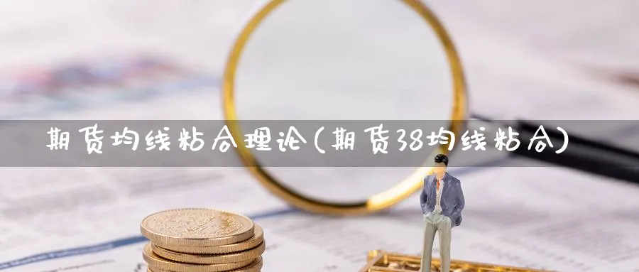 期货均线粘合理论(期货38均线粘合)_财金知识_第1张_青花期货直播间 期货均线粘合理论(期货38均线粘合)_https://qh.ynbygsw.com_财金知识_第1张