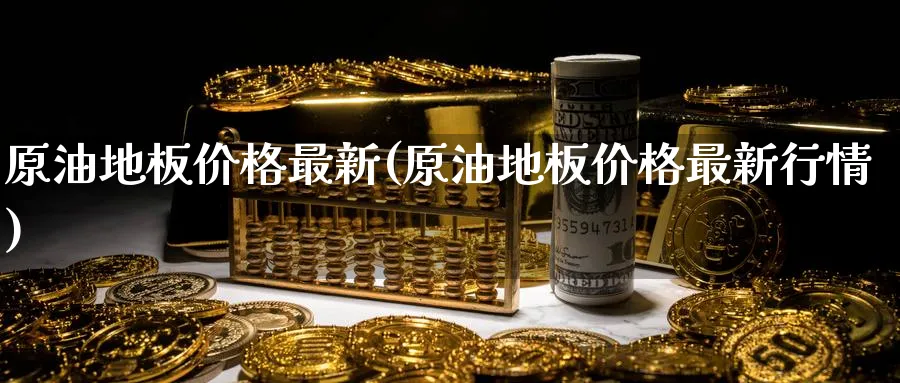 原油地板价格最新(原油地板价格最新行情)_期货喊单_第1张_青花期货直播间 原油地板价格最新(原油地板价格最新行情)_https://qh.ynbygsw.com_期货喊单_第1张