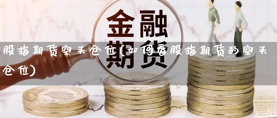 股指期货空头仓位(如何看股指期货的空头仓位)_国际期货_第1张_青花期货直播间 股指期货空头仓位(如何看股指期货的空头仓位)_https://qh.ynbygsw.com_国际期货_第1张