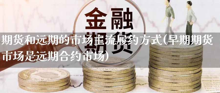 期货和远期的市场主流履约方式(早期期货市场是远期合约市场)_期货喊单_第1张_青花期货直播间 期货和远期的市场主流履约方式(早期期货市场是远期合约市场)_https://qh.ynbygsw.com_期货喊单_第1张
