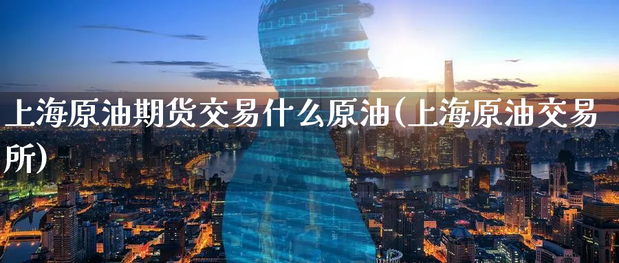 上海原油期货交易什么原油(上海原油交易所)_期货直播_第1张_青花期货直播间 上海原油期货交易什么原油(上海原油交易所)_https://qh.ynbygsw.com_期货直播_第1张