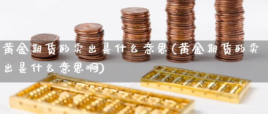 黄金期货的卖出是什么意思(黄金期货的卖出是什么意思啊)_https://qh.ynbygsw.com_财金百科_第1张