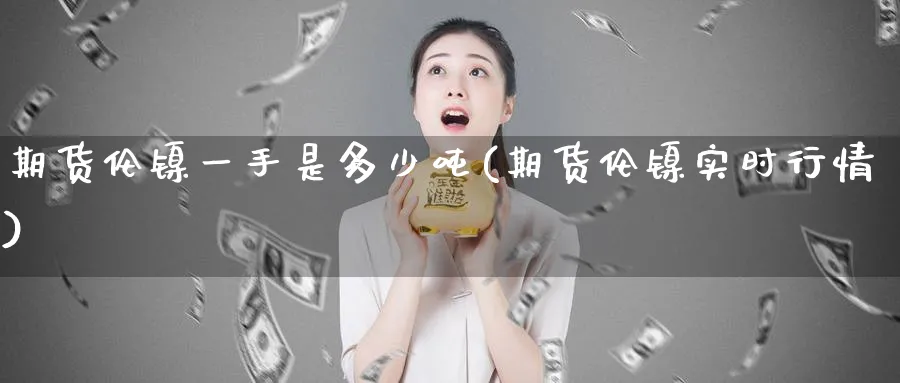 期货伦镍一手是多少吨(期货伦镍实时行情)_期货交易_第1张_青花期货直播间 期货伦镍一手是多少吨(期货伦镍实时行情)_https://qh.ynbygsw.com_期货交易_第1张