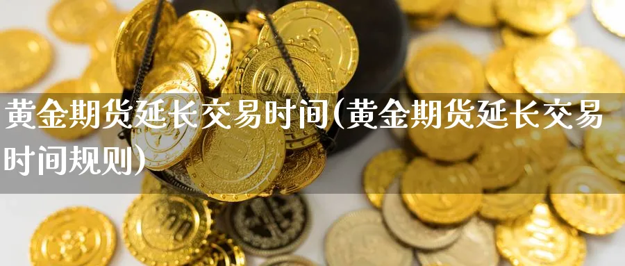 黄金期货延长交易时间(黄金期货延长交易时间规则)_https://qh.ynbygsw.com_期货交易_第1张