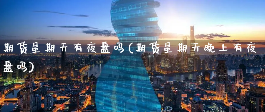 期货星期天有夜盘吗(期货星期天晚上有夜盘吗)_期货喊单_第1张_青花期货直播间 期货星期天有夜盘吗(期货星期天晚上有夜盘吗)_https://qh.ynbygsw.com_期货喊单_第1张