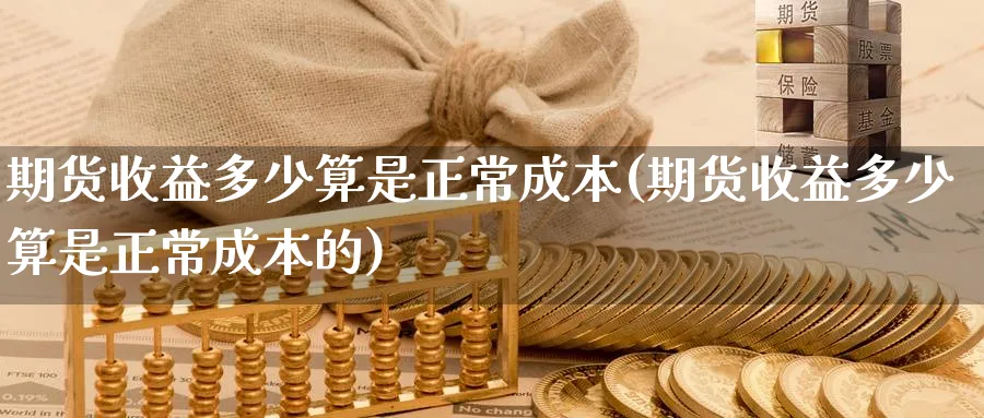 期货收益多少算是正常成本(期货收益多少算是正常成本的)_财金知识_第1张_青花期货直播间 期货收益多少算是正常成本(期货收益多少算是正常成本的)_https://qh.ynbygsw.com_财金知识_第1张