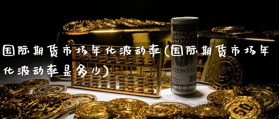 国际期货市场年化波动率(国际期货市场年化波动率是多少)_期货喊单_第1张_青花期货直播间 国际期货市场年化波动率(国际期货市场年化波动率是多少)_https://qh.ynbygsw.com_期货喊单_第1张