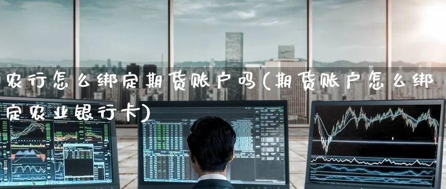 农行怎么绑定期货账户吗(期货账户怎么绑定农业银行卡)_https://qh.ynbygsw.com_期货交易_第1张