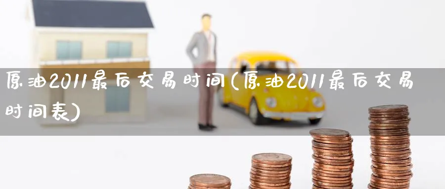 原油2011最后交易时间(原油2011最后交易时间表)_https://qh.ynbygsw.com_期货交易_第1张