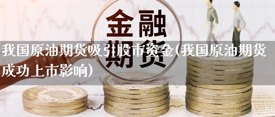 我国原油期货吸引股市资金(我国原油期货成功上市影响)_期货直播_第1张_青花期货直播间 我国原油期货吸引股市资金(我国原油期货成功上市影响)_https://qh.ynbygsw.com_期货直播_第1张