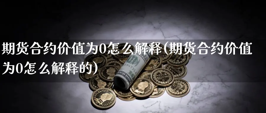 期货合约价值为0怎么解释(期货合约价值为0怎么解释的)_期货交易_第1张_青花期货直播间 期货合约价值为0怎么解释(期货合约价值为0怎么解释的)_https://qh.ynbygsw.com_期货交易_第1张