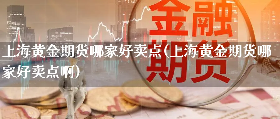 上海黄金期货哪家好卖点(上海黄金期货哪家好卖点啊)_财金百科_第1张_青花期货直播间 上海黄金期货哪家好卖点(上海黄金期货哪家好卖点啊)_https://qh.ynbygsw.com_财金百科_第1张