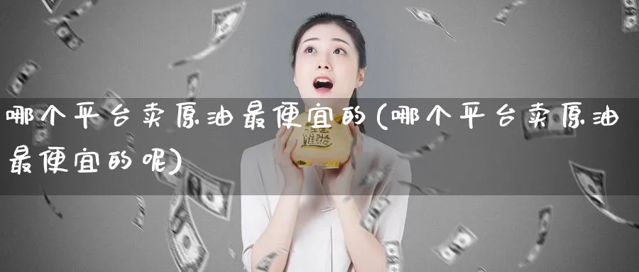 哪个平台卖原油最便宜的(哪个平台卖原油最便宜的呢)_期货交易_第1张_青花期货直播间 哪个平台卖原油最便宜的(哪个平台卖原油最便宜的呢)_https://qh.ynbygsw.com_期货交易_第1张