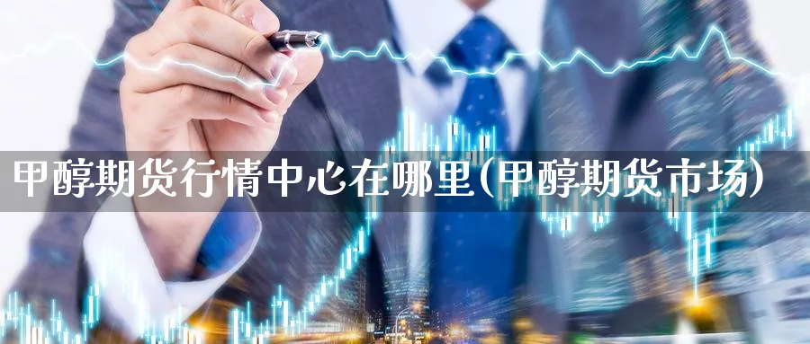 甲醇期货行情中心在哪里(甲醇期货市场)_财金百科_第1张_青花期货直播间 甲醇期货行情中心在哪里(甲醇期货市场)_https://qh.ynbygsw.com_财金百科_第1张