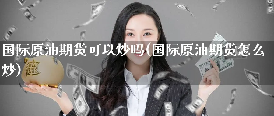 国际原油期货可以炒吗(国际原油期货怎么炒)_财金百科_第1张_青花期货直播间 国际原油期货可以炒吗(国际原油期货怎么炒)_https://qh.ynbygsw.com_财金百科_第1张