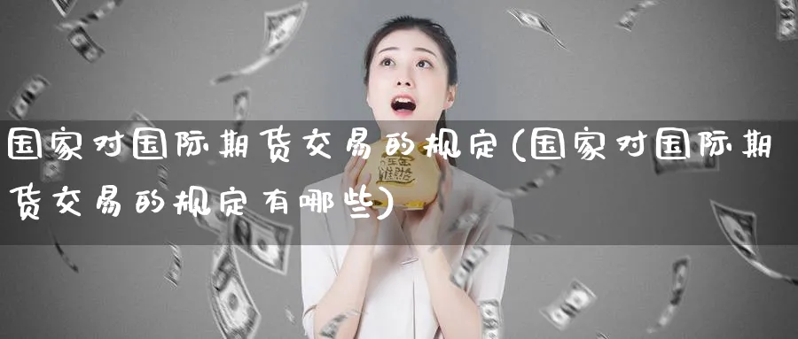 国家对国际期货交易的规定(国家对国际期货交易的规定有哪些)_财金知识_第1张_青花期货直播间 国家对国际期货交易的规定(国家对国际期货交易的规定有哪些)_https://qh.ynbygsw.com_财金知识_第1张